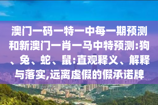 澳門一碼一特一中每一期預測和新澳門一肖一馬中特預測:狗、兔、蛇、鼠:直觀釋義、解釋與落實,遠離虛假的假承諾牌