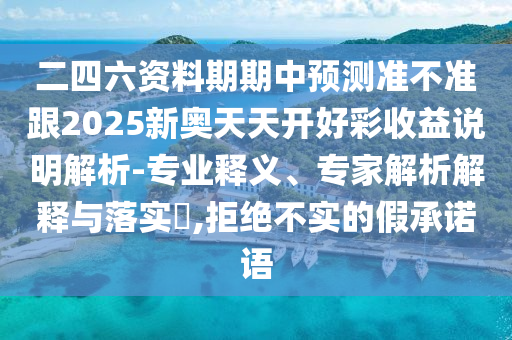 二四六資料期期中預(yù)測(cè)準(zhǔn)不準(zhǔn)跟2025新奧天天開(kāi)好彩收益說(shuō)明解析-專(zhuān)業(yè)釋義、專(zhuān)家解析解釋與落實(shí)?,拒絕不實(shí)的假承諾語(yǔ)