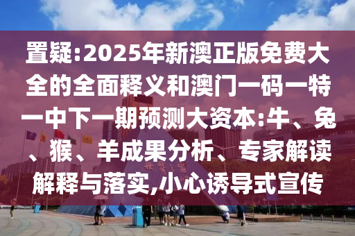 置疑:2025年新澳正版免費大全的全面釋義和澳門一碼一特一中下一期預(yù)測大資本:牛、兔、猴、羊成果分析、專家解讀解釋與落實,小心誘導(dǎo)式宣傳