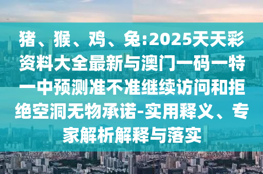 豬、猴、雞、兔:2025天天彩資料大全最新與澳門一碼一特一中預測準不準繼續訪問和拒絕空洞無物承諾-實用釋義、專家解析解釋與落實