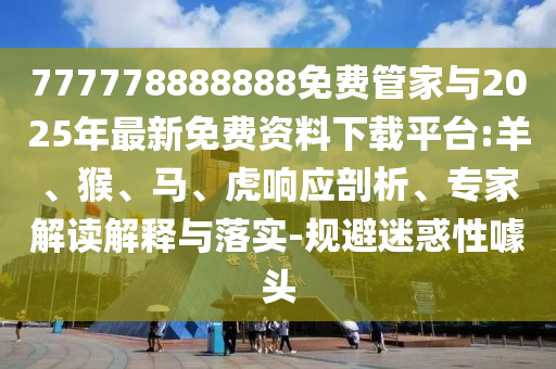 777778888888免費管家與2025年最新免費資料下載平臺:羊、猴、馬、虎響應剖析、專家解讀解釋與落實-規避迷惑性噱頭
