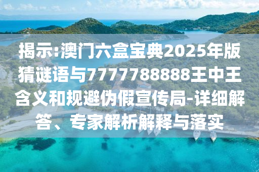 揭示:澳門六盒寶典2025年版猜謎語(yǔ)與7777788888王中王含義和規(guī)避偽假宣傳局-詳細(xì)解答、專家解析解釋與落實(shí)