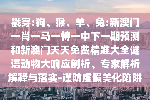 戳穿:狗、猴、羊、兔:新澳門一肖一馬一恃一中下一期預(yù)測和新澳門天天免費精準(zhǔn)大全謎語動物大響應(yīng)剖析、專家解析解釋與落實-謹(jǐn)防虛假美化陷阱