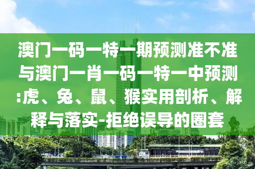 澳門一碼一特一期預測準不準與澳門一肖一碼一特一中預測:虎、兔、鼠、猴實用剖析、解釋與落實-拒絕誤導的圈套