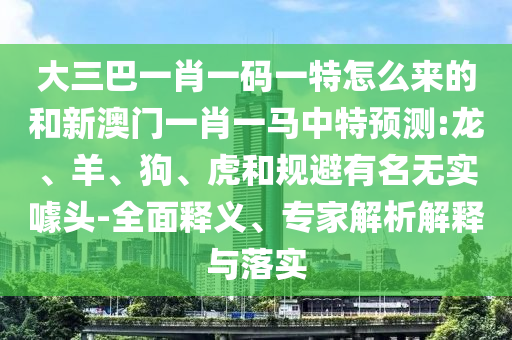 大三巴一肖一碼一特怎么來的和新澳門一肖一馬中特預測:龍、羊、狗、虎和規(guī)避有名無實噱頭-全面釋義、專家解析解釋與落實