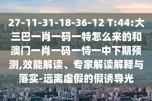 27-11-31-18-36-12 T:44:大三巴一肖一碼一特怎么來(lái)的和澳門一肖一碼一恃一中下期預(yù)測(cè),效能解讀、專家解讀解釋與落實(shí)-遠(yuǎn)離虛假的假誘導(dǎo)光