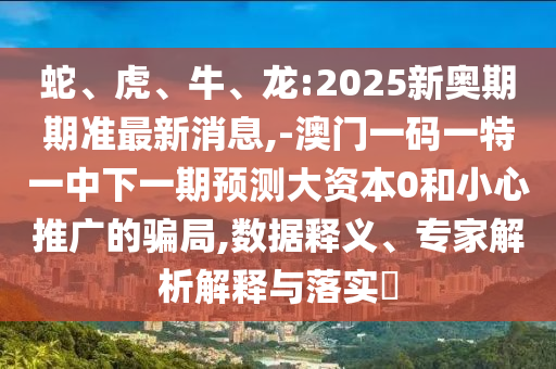 蛇、虎、牛、龍:2025新奧期期準(zhǔn)最新消息,-澳門一碼一特一中下一期預(yù)測大資本0和小心推廣的騙局,數(shù)據(jù)釋義、專家解析解釋與落實(shí)?