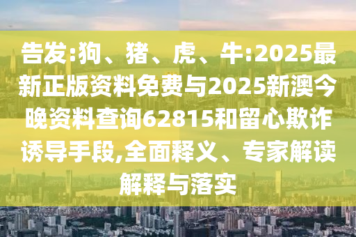 告發:狗、豬、虎、牛:2025最新正版資料免費與2025新澳今晚資料查詢62815和留心欺詐誘導手段,全面釋義、專家解讀解釋與落實
