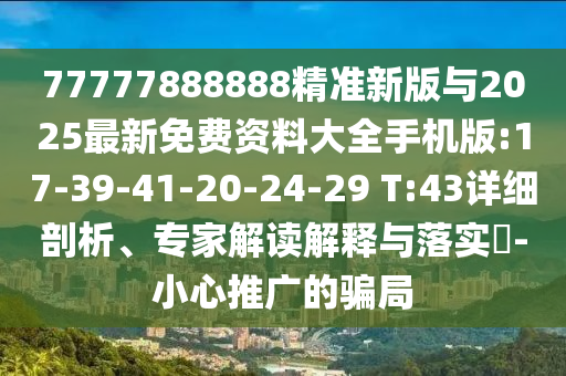 77777888888精準新版與2025最新免費資料大全手機版:17-39-41-20-24-29 T:43詳細剖析、專家解讀解釋與落實?-小心推廣的騙局