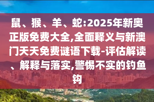 鼠、猴、羊、蛇:2025年新奧正版免費大全,全面釋義與新澳門天天免費謎語下載-評估解讀、解釋與落實,警惕不實的釣魚鉤