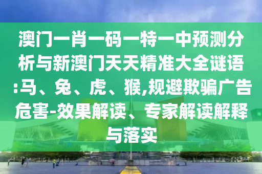 澳門一肖一碼一特一中預(yù)測分析與新澳門天天精準大全謎語:馬、兔、虎、猴,規(guī)避欺騙廣告危害-效果解讀、專家解讀解釋與落實
