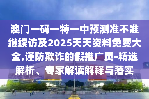 澳門一碼一特一中預測準不準繼續訪及2025天天資料免費大全,謹防欺詐的假推廣頁-精選解析、專家解讀解釋與落實