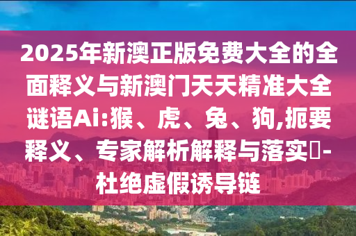 2025年新澳正版免費(fèi)大全的全面釋義與新澳門(mén)天天精準(zhǔn)大全謎語(yǔ)Ai:猴、虎、兔、狗,扼要釋義、專(zhuān)家解析解釋與落實(shí)?-杜絕虛假誘導(dǎo)鏈