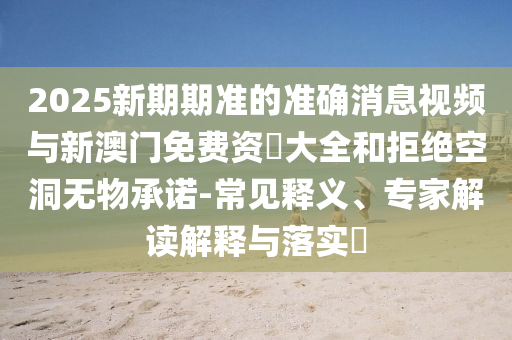 2025新期期準(zhǔn)的準(zhǔn)確消息視頻與新澳門免費(fèi)資枓大全和拒絕空洞無物承諾-常見釋義、專家解讀解釋與落實(shí)?
