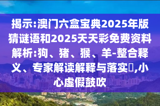 揭示:澳門六盒寶典2025年版猜謎語和2025天天彩免費(fèi)資料解析:狗、豬、猴、羊-整合釋義、專家解讀解釋與落實(shí)?,小心虛假鼓吹