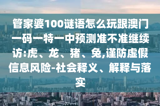 管家婆100謎語怎么玩跟澳門一碼一特一中預測準不準繼續訪:虎、龍、豬、兔,謹防虛假信息風險-社會釋義、解釋與落實