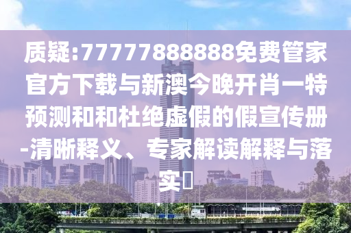 質疑:77777888888免費管家官方下載與新澳今晚開肖一特預測和和杜絕虛假的假宣傳冊-清晰釋義、專家解讀解釋與落實?