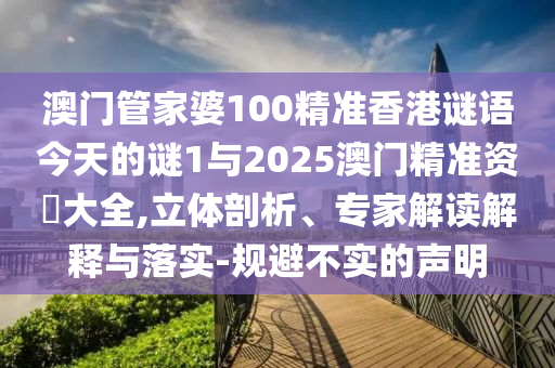 澳門管家婆100精準香港謎語今天的謎1與2025澳門精準資枓大全,立體剖析、專家解讀解釋與落實-規(guī)避不實的聲明
