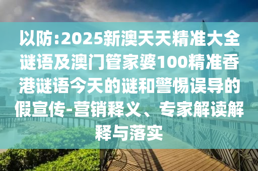 以防:2025新澳天天精準(zhǔn)大全謎語及澳門管家婆100精準(zhǔn)香港謎語今天的謎和警惕誤導(dǎo)的假宣傳-營銷釋義、專家解讀解釋與落實(shí)