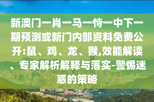新澳門一肖一馬一恃一中下一期預測或新門內部資料免費公開:鼠、雞、龍、猴,效能解讀、專家解析解釋與落實-警惕迷惑的策略