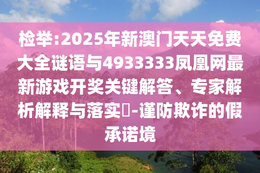 檢舉:2025年新澳門天天免費大全謎語與4933333鳳凰網最新游戲開獎關鍵解答、專家解析解釋與落實?-謹防欺詐的假承諾境