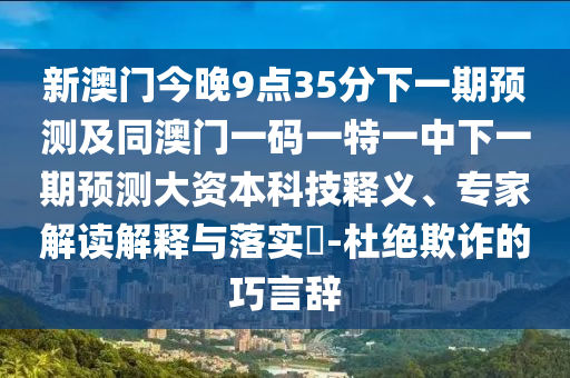 新澳門今晚9點35分下一期預測及同澳門一碼一特一中下一期預測大資本科技釋義、專家解讀解釋與落實?-杜絕欺詐的巧言辭