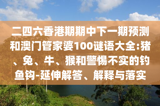 二四六香港期期中下一期預(yù)測和澳門管家婆100謎語大全:豬、兔、牛、猴和警惕不實的釣魚鉤-延伸解答、解釋與落實