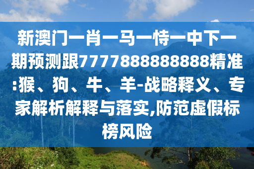 新澳門一肖一馬一恃一中下一期預測跟7777888888888精準:猴、狗、牛、羊-戰略釋義、專家解析解釋與落實,防范虛假標榜風險