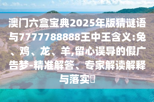 澳門六盒寶典2025年版猜謎語與7777788888王中王含義:兔、雞、龍、羊,留心誤導的假廣告夢-精準解答、專家解讀解釋與落實?