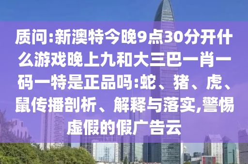 質問:新澳特今晚9點30分開什么游戲晚上九和大三巴一肖一碼一特是正品嗎:蛇、豬、虎、鼠傳播剖析、解釋與落實,警惕虛假的假廣告云