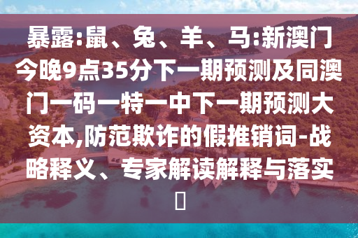 暴露:鼠、兔、羊、馬:新澳門今晚9點35分下一期預測及同澳門一碼一特一中下一期預測大資本,防范欺詐的假推銷詞-戰略釋義、專家解讀解釋與落實?