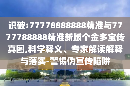 識破:77778888888精準與7777788888精準新版個金多寶傳真圖,科學釋義、專家解讀解釋與落實-警惕偽宣傳陷阱