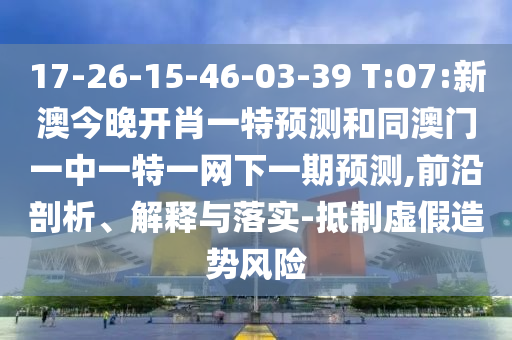 17-26-15-46-03-39 T:07:新澳今晚開肖一特預測和同澳門一中一特一網下一期預測,前沿剖析、解釋與落實-抵制虛假造勢風險