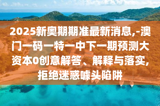 2025新奧期期準最新消息,-澳門一碼一特一中下一期預測大資本0創(chuàng)意解答、解釋與落實,拒絕迷惑噱頭陷阱