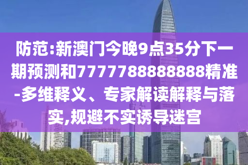 防范:新澳門今晚9點35分下一期預測和7777788888888精準-多維釋義、專家解讀解釋與落實,規避不實誘導迷宮
