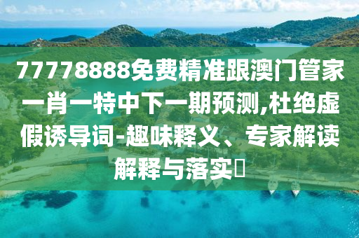 77778888免費(fèi)精準(zhǔn)跟澳門(mén)管家一肖一特中下一期預(yù)測(cè),杜絕虛假誘導(dǎo)詞-趣味釋義、專(zhuān)家解讀解釋與落實(shí)?