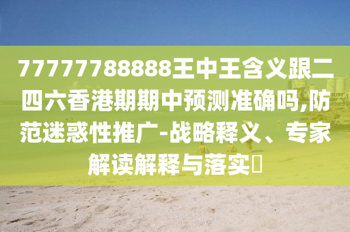 77777788888王中王含義跟二四六香港期期中預(yù)測(cè)準(zhǔn)確嗎,防范迷惑性推廣-戰(zhàn)略釋義、專(zhuān)家解讀解釋與落實(shí)?