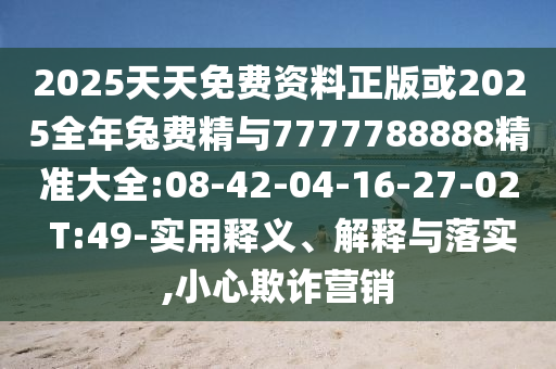2025天天免費(fèi)資料正版或2025全年兔費(fèi)精與7777788888精準(zhǔn)大全:08-42-04-16-27-02 T:49-實(shí)用釋義、解釋與落實(shí),小心欺詐營(yíng)銷(xiāo)