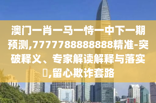 澳門一肖一馬一恃一中下一期預(yù)測,7777788888888精準-突破釋義、專家解讀解釋與落實?,留心欺詐套路