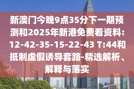 新澳門今晚9點35分下一期預測和2025年新港免費看資料:12-42-35-15-22-43 T:44和抵制虛假誘導套路-精選解析、解釋與落實
