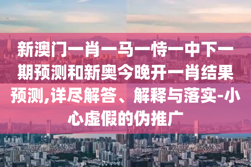 新澳門一肖一馬一恃一中下一期預測和新奧今晚開一肖結果預測,詳盡解答、解釋與落實-小心虛假的偽推廣
