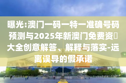 曝光:澳門一碼一特一準確號碼預測與2025年新澳門免費資枓大全創意解答、解釋與落實-遠離誤導的假承諾