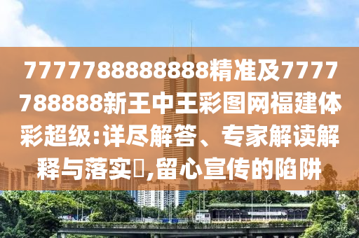 7777788888888精準及7777788888新王中王彩圖網福建體彩超級:詳盡解答、專家解讀解釋與落實?,留心宣傳的陷阱