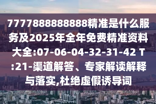 7777888888888精準是什么服務及2025年全年免費精準資料大全:07-06-04-32-31-42 T:21-渠道解答、專家解讀解釋與落實,杜絕虛假誘導詞