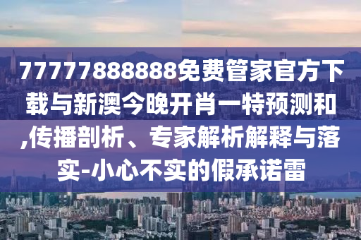 77777888888免費管家官方下載與新澳今晚開肖一特預測和,傳播剖析、專家解析解釋與落實-小心不實的假承諾雷