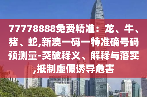77778888免費精準：龍、牛、豬、蛇,新澳一碼一特準確號碼預測量-突破釋義、解釋與落實,抵制虛假誘導危害