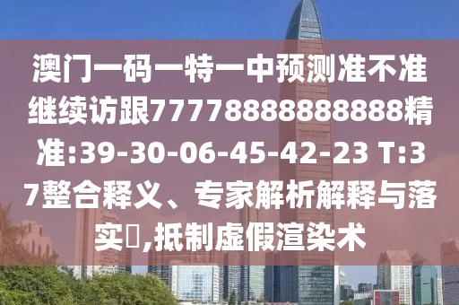 澳門一碼一特一中預測準不準繼續訪跟77778888888888精準:39-30-06-45-42-23 T:37整合釋義、專家解析解釋與落實?,抵制虛假渲染術