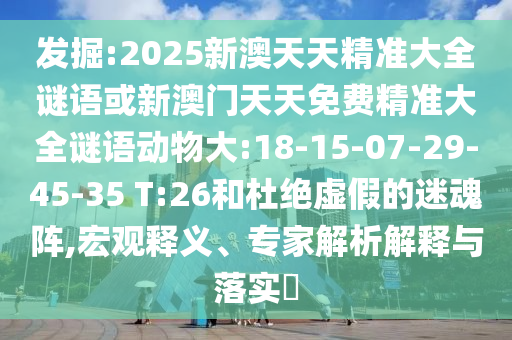 發(fā)掘:2025新澳天天精準大全謎語或新澳門天天免費精準大全謎語動物大:18-15-07-29-45-35 T:26和杜絕虛假的迷魂陣,宏觀釋義、專家解析解釋與落實?