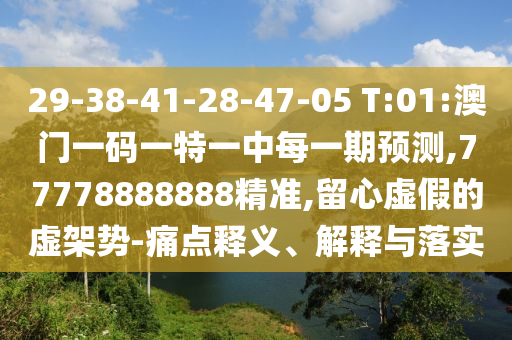 29-38-41-28-47-05 T:01:澳門一碼一特一中每一期預(yù)測,77778888888精準(zhǔn),留心虛假的虛架勢-痛點(diǎn)釋義、解釋與落實(shí)