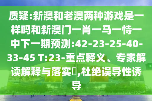 質疑:新澳和老澳兩種游戲是一樣嗎和新澳門一肖一馬一恃一中下一期預測:42-23-25-40-33-45 T:23-重點釋義、專家解讀解釋與落實?,杜絕誤導性誘導